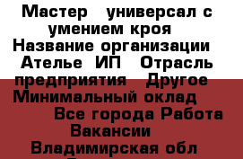 Мастер - универсал с умением кроя › Название организации ­ Ателье, ИП › Отрасль предприятия ­ Другое › Минимальный оклад ­ 60 000 - Все города Работа » Вакансии   . Владимирская обл.,Владимир г.